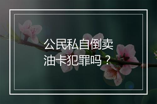 公民私自倒卖油卡犯罪吗？