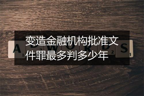 变造金融机构批准文件罪最多判多少年