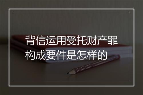 背信运用受托财产罪构成要件是怎样的