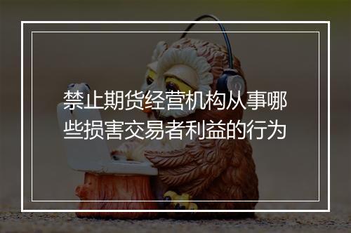 禁止期货经营机构从事哪些损害交易者利益的行为