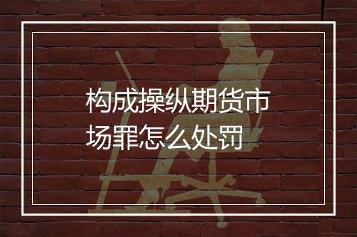 构成操纵期货市场罪怎么处罚