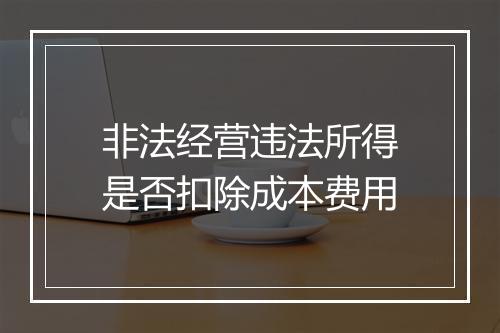 非法经营违法所得是否扣除成本费用