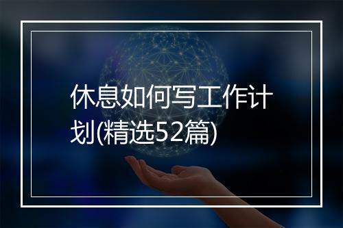 休息如何写工作计划(精选52篇)