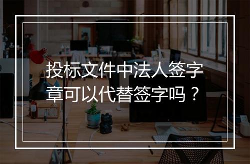 投标文件中法人签字章可以代替签字吗？