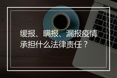 缓报、瞒报、漏报疫情承担什么法律责任？