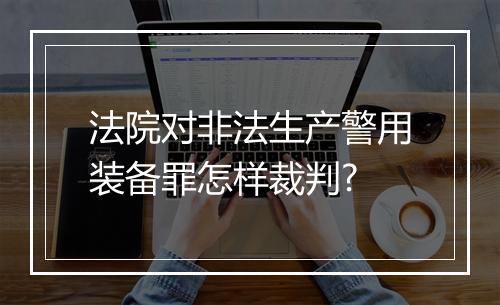 法院对非法生产警用装备罪怎样裁判?
