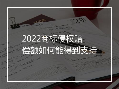 2022商标侵权赔偿额如何能得到支持