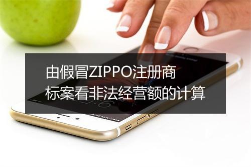 由假冒ZIPPO注册商标案看非法经营额的计算