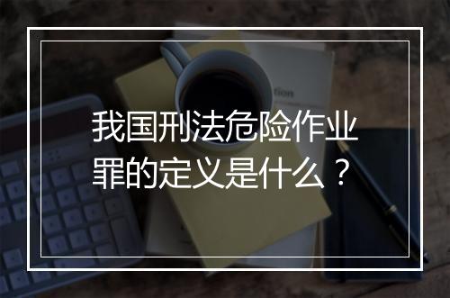 我国刑法危险作业罪的定义是什么？