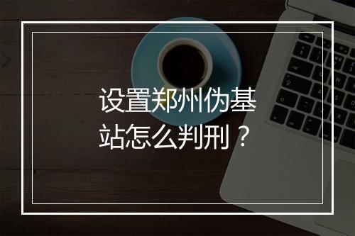 设置郑州伪基站怎么判刑？