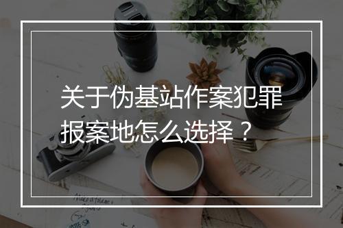 关于伪基站作案犯罪报案地怎么选择？