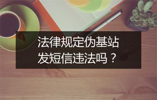 法律规定伪基站发短信违法吗？