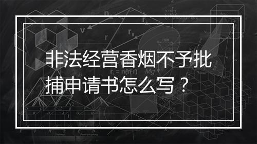 非法经营香烟不予批捕申请书怎么写？
