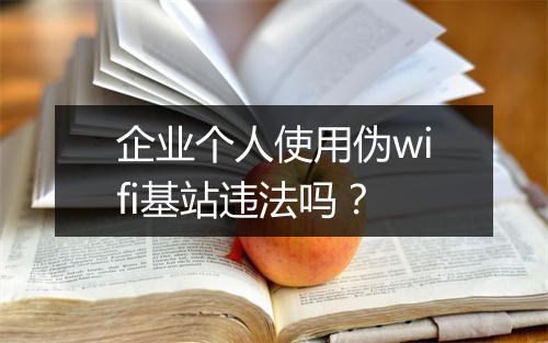 企业个人使用伪wifi基站违法吗？