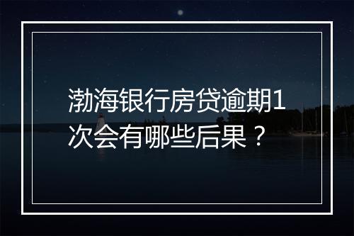 渤海银行房贷逾期1次会有哪些后果？
