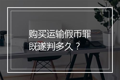 购买运输假币罪既遂判多久？