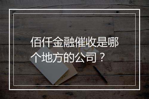 佰仟金融催收是哪个地方的公司？