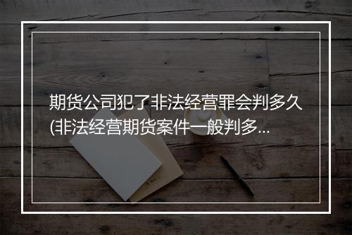 期货公司犯了非法经营罪会判多久(非法经营期货案件一般判多久)
