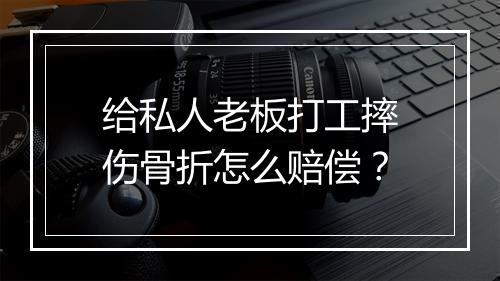 给私人老板打工摔伤骨折怎么赔偿？