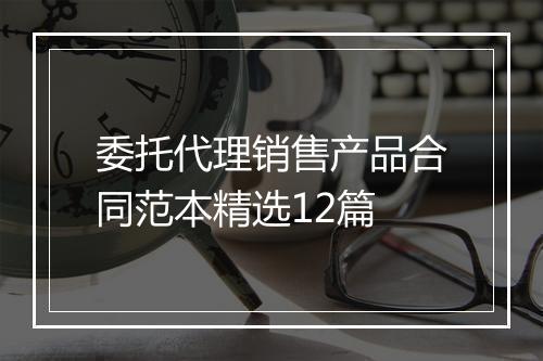 委托代理销售产品合同范本精选12篇