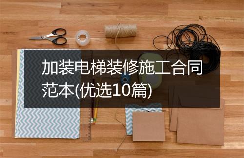 加装电梯装修施工合同范本(优选10篇)