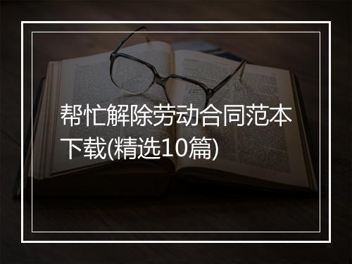 帮忙解除劳动合同范本下载(精选10篇)