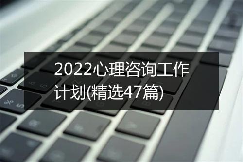 2022心理咨询工作计划(精选47篇)