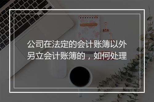 公司在法定的会计账簿以外另立会计账簿的，如何处理