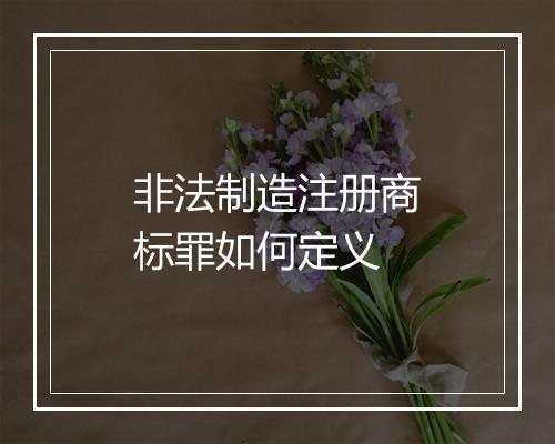 非法制造注册商标罪如何定义