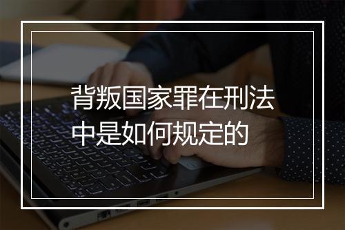 背叛国家罪在刑法中是如何规定的