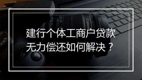 建行个体工商户贷款无力偿还如何解决？