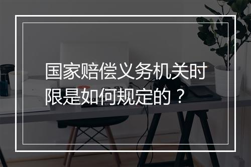 国家赔偿义务机关时限是如何规定的？