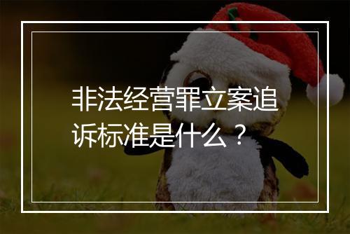 非法经营罪立案追诉标准是什么？