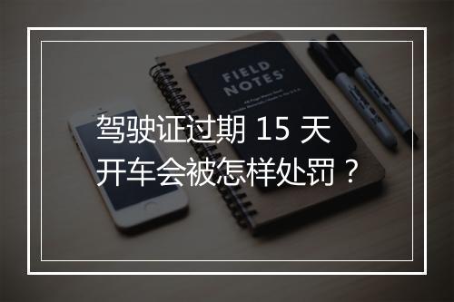 驾驶证过期 15 天开车会被怎样处罚？