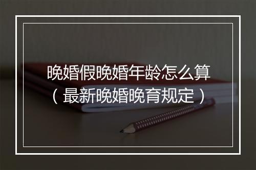 晚婚假晚婚年龄怎么算（最新晚婚晚育规定）