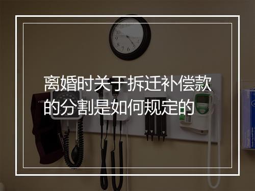 离婚时关于拆迁补偿款的分割是如何规定的