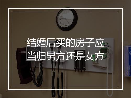 结婚后买的房子应当归男方还是女方