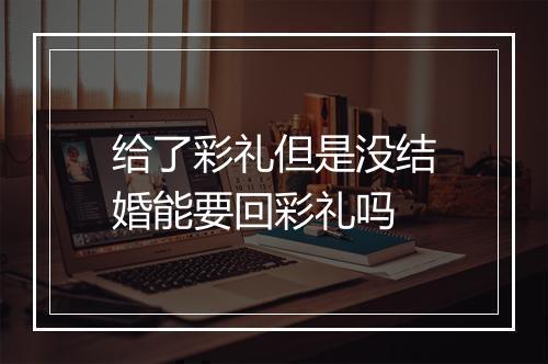给了彩礼但是没结婚能要回彩礼吗