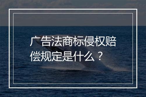 广告法商标侵权赔偿规定是什么？