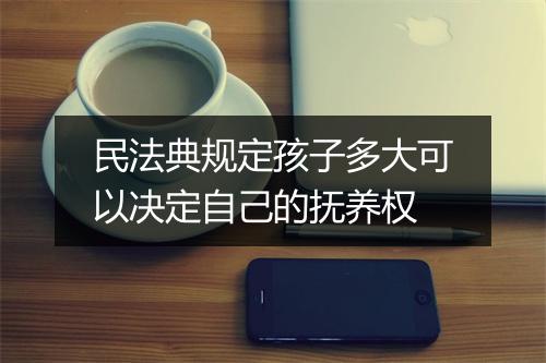 民法典规定孩子多大可以决定自己的抚养权