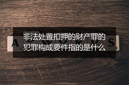 非法处置扣押的财产罪的犯罪构成要件指的是什么