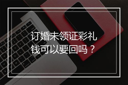 订婚未领证彩礼钱可以要回吗？