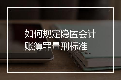 如何规定隐匿会计账簿罪量刑标准