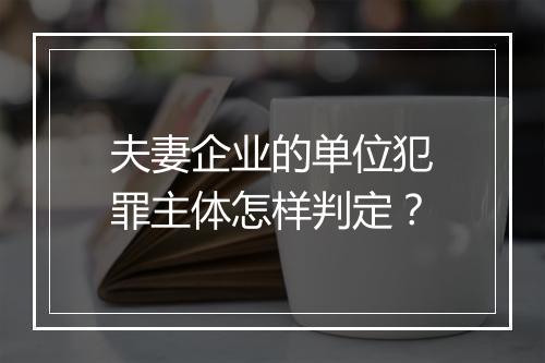 夫妻企业的单位犯罪主体怎样判定？