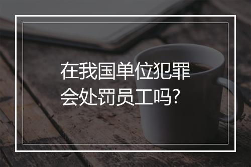 在我国单位犯罪会处罚员工吗?