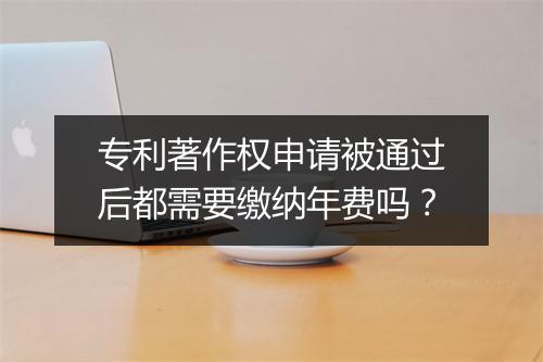 专利著作权申请被通过后都需要缴纳年费吗？