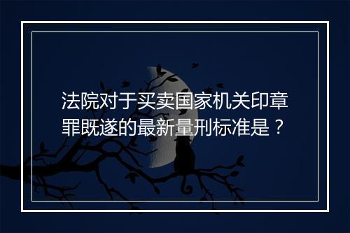 法院对于买卖国家机关印章罪既遂的最新量刑标准是？