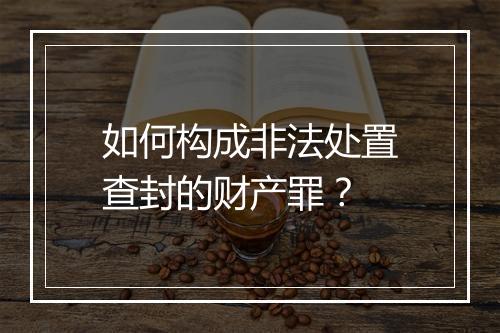 如何构成非法处置查封的财产罪？