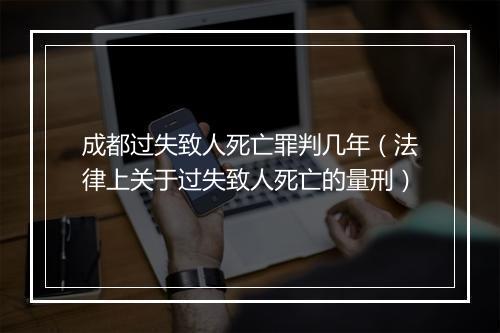 成都过失致人死亡罪判几年（法律上关于过失致人死亡的量刑）