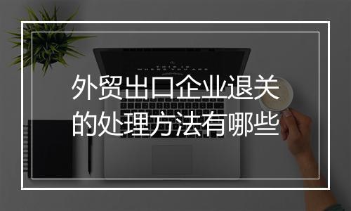 外贸出口企业退关的处理方法有哪些